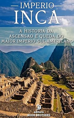 IMPÉRIO INCA: A ascensão e queda do maior e mais poderoso império sul-americano  