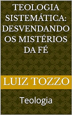 Teologia Sistemática: Desvendando os Mistérios da Fé: Teologia  