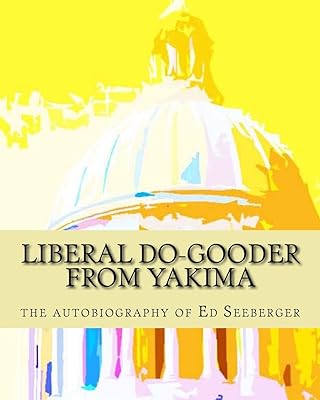 Liberal Do-Gooder From Yakima: an autobiography by Ed Seeberger  