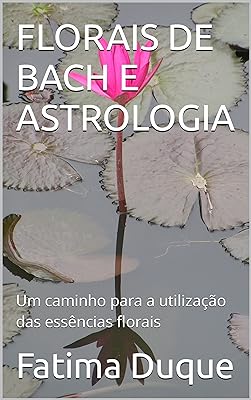 FLORAIS DE BACH E ASTROLOGIA: Um caminho para a utilização das essências florais  