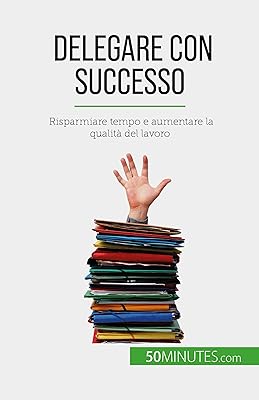 Delegare con successo: Risparmiare tempo e aumentare la qualità del lavoro (Italian Edition)  