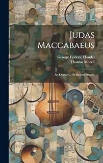 Judas Maccabaeus: An Oratorio, Or Sacred Drama  