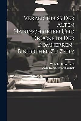 Verzeichniss Der Alten Handschriften Und Drucke in Der Domherren-Bibliothek Zu Zeitz  