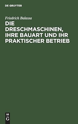 Die Dreschmaschinen, Ihre Bauart Und Ihr Praktischer Betrieb  