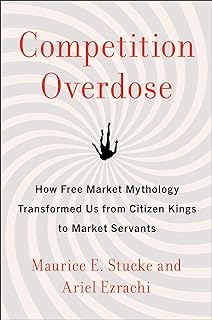 Competition Overdose: How Free Market Mythology Transformed Us from Citizen Kings to Market Servants  